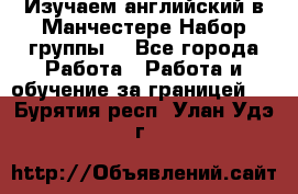 Изучаем английский в Манчестере.Набор группы. - Все города Работа » Работа и обучение за границей   . Бурятия респ.,Улан-Удэ г.